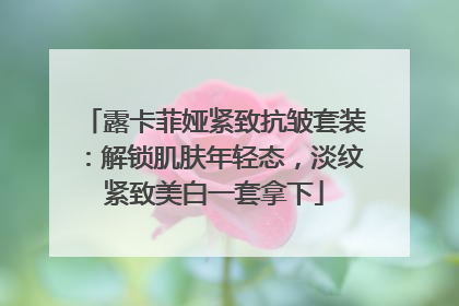 露卡菲娅紧致抗皱套装：解锁肌肤年轻态，淡纹紧致美白一套拿下